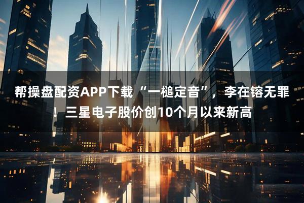 帮操盘配资APP下载 “一槌定音”，李在镕无罪！三星电子股价创10个月以来新高