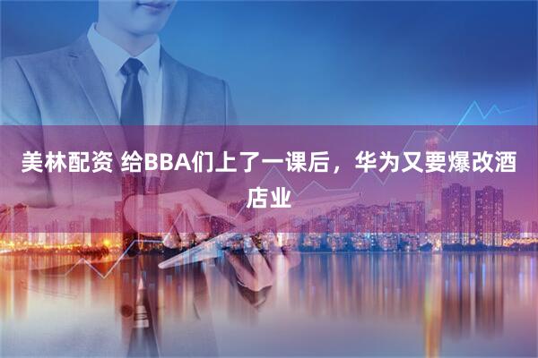 美林配资 给BBA们上了一课后，华为又要爆改酒店业