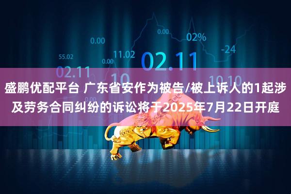 盛鹏优配平台 广东省安作为被告/被上诉人的1起涉及劳务合同纠纷的诉讼将于2025年7月22日开庭