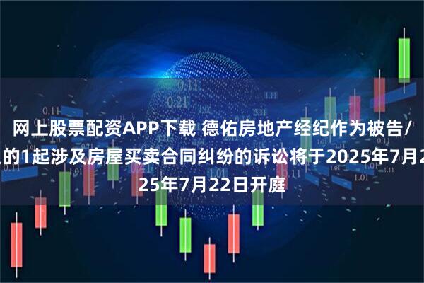 网上股票配资APP下载 德佑房地产经纪作为被告/被上诉人的1起涉及房屋买卖合同纠纷的诉讼将于2025年7月22日开庭