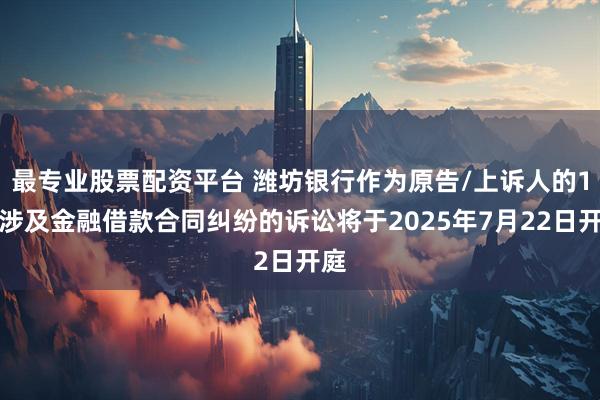 最专业股票配资平台 潍坊银行作为原告/上诉人的1起涉及金融借款合同纠纷的诉讼将于2025年7月22日开庭
