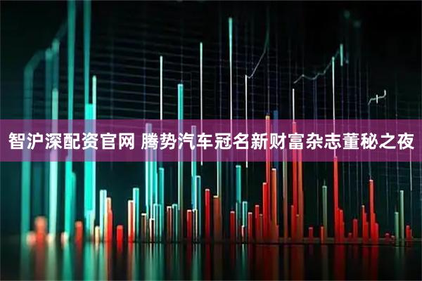 智沪深配资官网 腾势汽车冠名新财富杂志董秘之夜