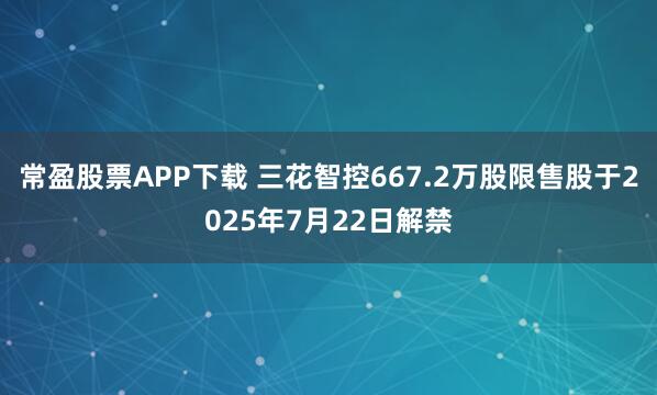 常盈股票APP下载 三花智控667.2万股限售股于2025年7月22日解禁