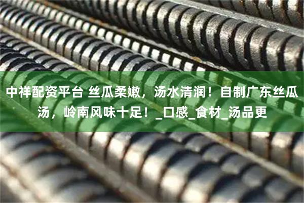 中祥配资平台 丝瓜柔嫩，汤水清润！自制广东丝瓜汤，岭南风味十足！_口感_食材_汤品更