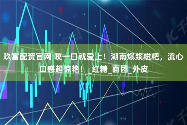 玖富配资官网 咬一口就爱上！湖南爆浆糍粑，流心口感超惊艳！_红糖_面团_外皮