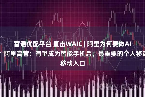 富通优配平台 直击WAIC | 阿里为何要做AI眼镜？阿里高管：有望成为智能手机后，最重要的个人移动入口