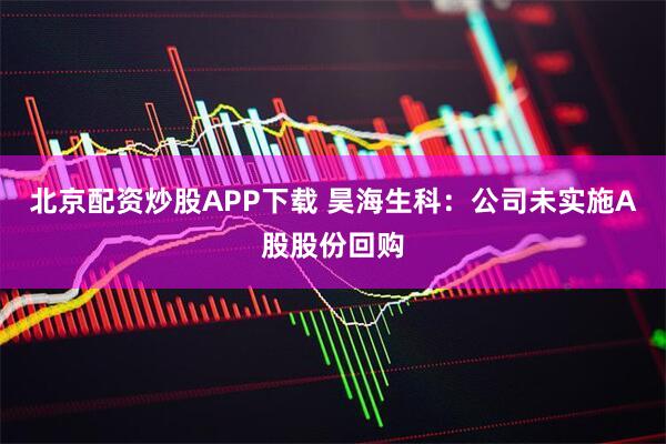 北京配资炒股APP下载 昊海生科：公司未实施A股股份回购