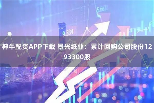 神牛配资APP下载 景兴纸业：累计回购公司股份1293300股