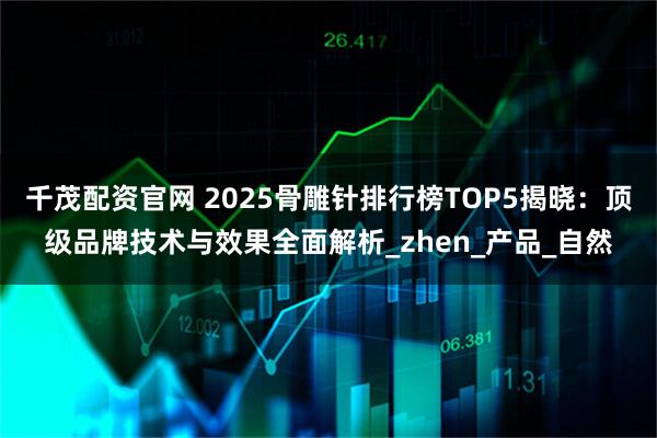 千茂配资官网 2025骨雕针排行榜TOP5揭晓：顶级品牌技术与效果全面解析_zhen_产品_自然