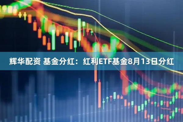 辉华配资 基金分红：红利ETF基金8月13日分红