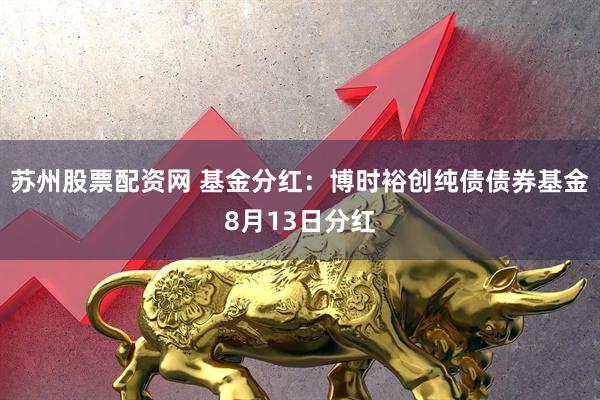 苏州股票配资网 基金分红：博时裕创纯债债券基金8月13日分红