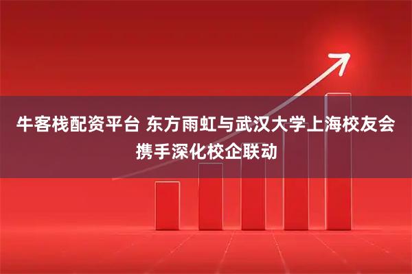 牛客栈配资平台 东方雨虹与武汉大学上海校友会携手深化校企联动