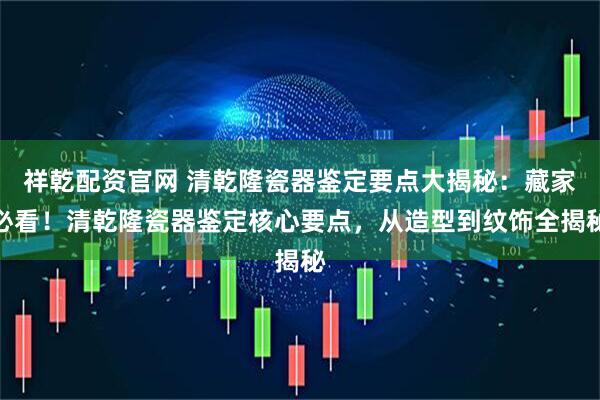 祥乾配资官网 清乾隆瓷器鉴定要点大揭秘：藏家必看！清乾隆瓷器鉴定核心要点，从造型到纹饰全揭秘