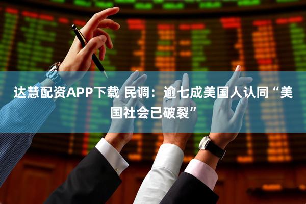 达慧配资APP下载 民调：逾七成美国人认同“美国社会已破裂”