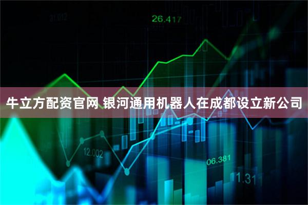 牛立方配资官网 银河通用机器人在成都设立新公司