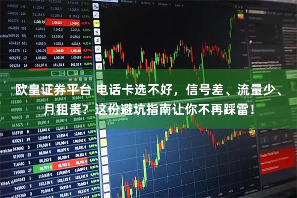 欧皇证券平台 电话卡选不好，信号差、流量少、月租贵？这份避坑指南让你不再踩雷！