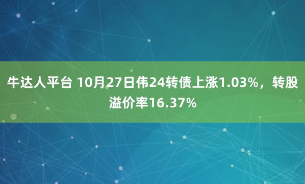 牛达人平台 10月27日伟24转债上涨1.03%，转股溢价率16.37%