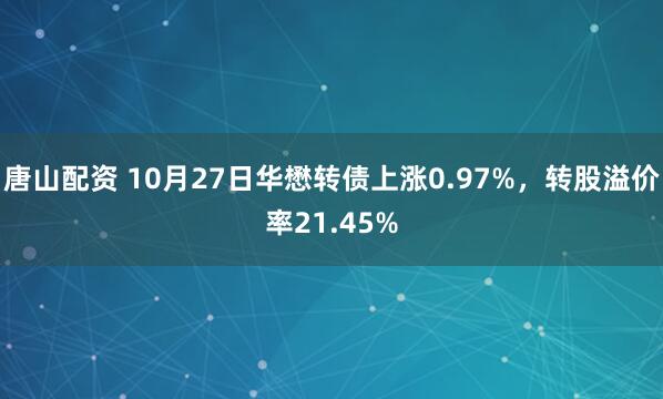 唐山配资 10月27日华懋转债上涨0.97%，转股溢价率21.45%