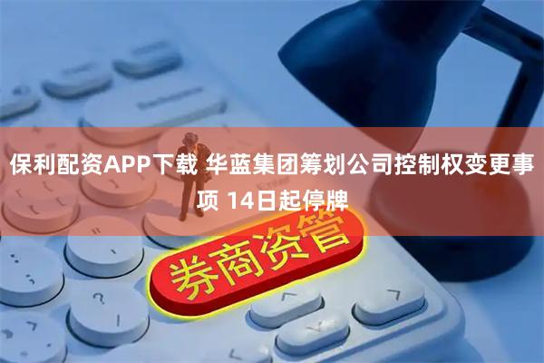 保利配资APP下载 华蓝集团筹划公司控制权变更事项 14日起停牌
