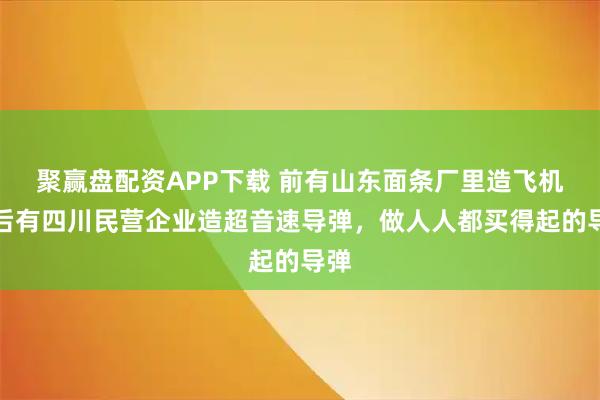 聚赢盘配资APP下载 前有山东面条厂里造飞机，后有四川民营企业造超音速导弹，做人人都买得起的导弹