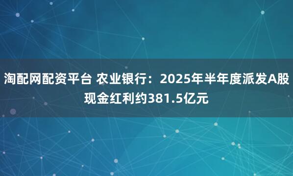 淘配网配资平台 农业银行：2025年半年度派发A股现金红利约381.5亿元