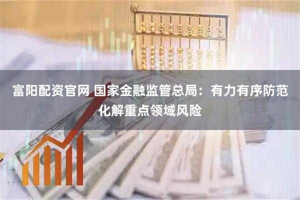 富阳配资官网 国家金融监管总局：有力有序防范化解重点领域风险