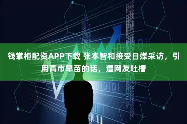 钱掌柜配资APP下载 张本智和接受日媒采访，引用高市早苗的话，遭网友吐槽