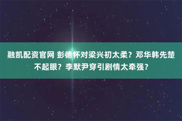 融凯配资官网 彭德怀对梁兴初太柔？邓华韩先楚不起眼？李默尹穿引剧情太牵强？