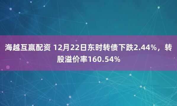 海越互赢配资 12月22日东时转债下跌2.44%，转股溢价率160.54%
