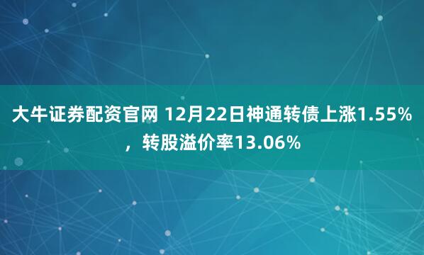大牛证券配资官网 12月22日神通转债上涨1.55%，转股溢价率13.06%