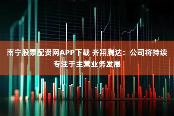南宁股票配资网APP下载 齐翔腾达：公司将持续专注于主营业务发展