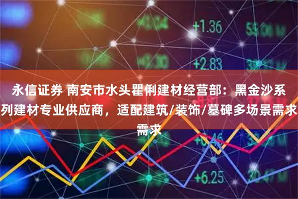 永信证券 南安市水头瞿俐建材经营部：黑金沙系列建材专业供应商，适配建筑/装饰/墓碑多场景需求