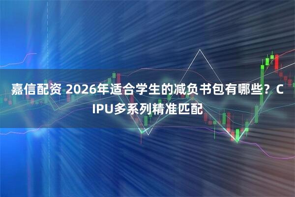 嘉信配资 2026年适合学生的减负书包有哪些？CIPU多系列精准匹配