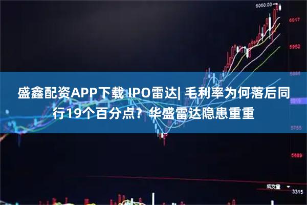 盛鑫配资APP下载 IPO雷达| 毛利率为何落后同行19个百分点？华盛雷达隐患重重