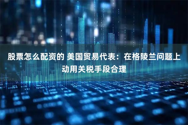 股票怎么配资的 美国贸易代表：在格陵兰问题上动用关税手段合理