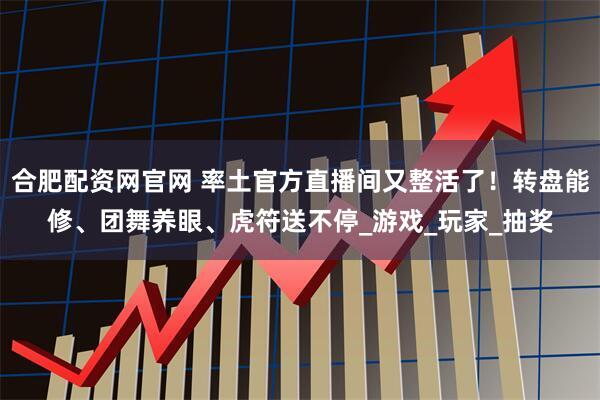 合肥配资网官网 率土官方直播间又整活了！转盘能修、团舞养眼、虎符送不停_游戏_玩家_抽奖