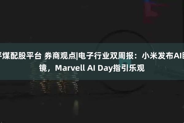 平煤配股平台 券商观点|电子行业双周报：小米发布AI眼镜，Marvell AI Day指引乐观