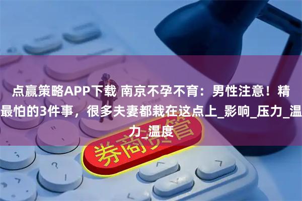 点赢策略APP下载 南京不孕不育：男性注意！精子最怕的3件事，很多夫妻都栽在这点上_影响_压力_温度