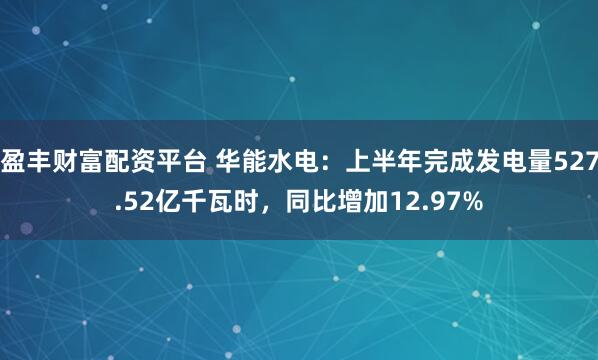 盈丰财富配资平台 华能水电:上半年完成发电量527.52亿千瓦时,同比增加12.97%
