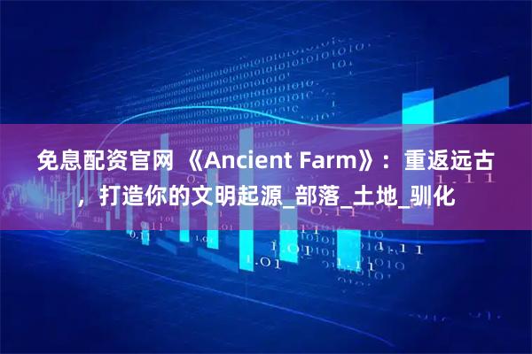 免息配资官网 《Ancient Farm》：重返远古，打造你的文明起源_部落_土地_驯化